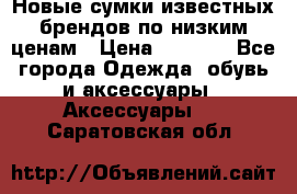 Новые сумки известных брендов по низким ценам › Цена ­ 2 000 - Все города Одежда, обувь и аксессуары » Аксессуары   . Саратовская обл.